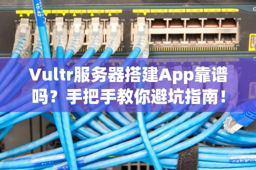 Vultr服务器搭建App靠谱吗？手把手教你避坑指南！