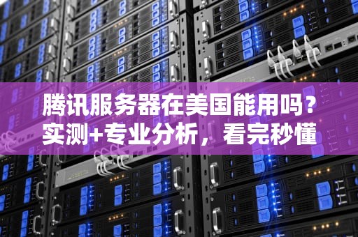 腾讯服务器在美国能用吗？实测+专业分析，看完秒懂！