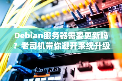 Debian服务器需要更新吗？老司机带你避开系统升级翻车现场！