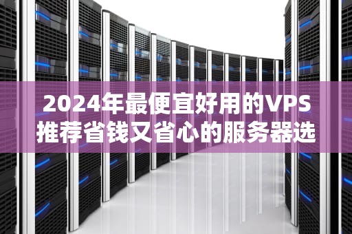 2024年最便宜好用的VPS推荐省钱又省心的服务器选择指南