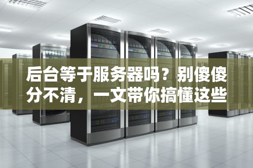 后台等于服务器吗？别傻傻分不清，一文带你搞懂这些技术黑话！