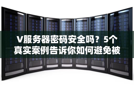V服务器密码安全吗？5个真实案例告诉你如何避免被黑成筛子！