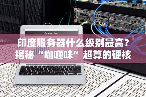 印度服务器什么级别最高？揭秘“咖喱味”超算的硬核实力！