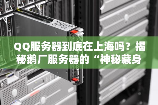 QQ服务器到底在上海吗？揭秘鹅厂服务器的“神秘藏身地”！