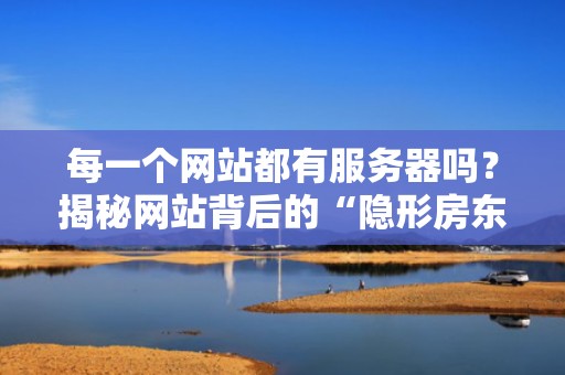 每一个网站都有服务器吗？揭秘网站背后的“隐形房东”