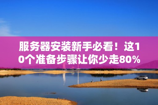 服务器安装新手必看！这10个准备步骤让你少走80%弯路（附专业避坑指南）