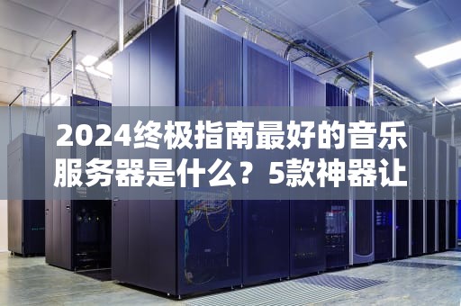 2024终极指南最好的音乐服务器是什么？5款神器让你耳朵怀孕！