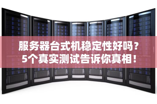 服务器台式机稳定性好吗？5个真实测试告诉你真相！