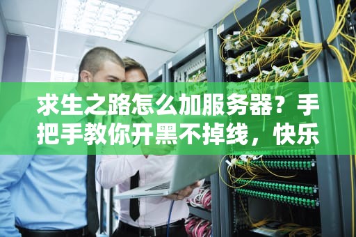 求生之路怎么加服务器？手把手教你开黑不掉线，快乐翻倍！