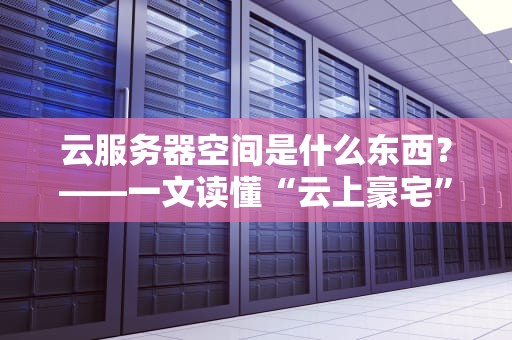 云服务器空间是什么东西？——一文读懂“云上豪宅”的奥秘