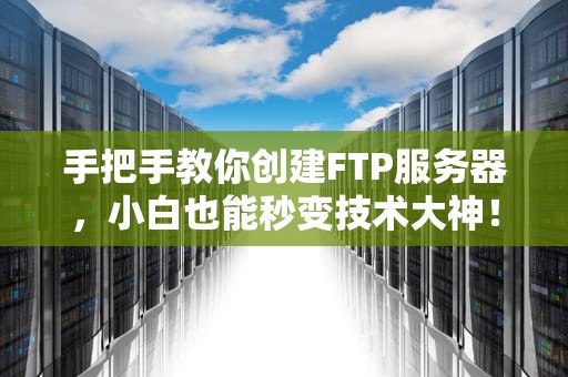 手把手教你创建FTP服务器，小白也能秒变技术大神！