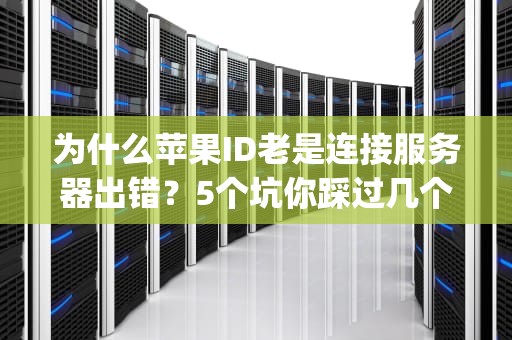 为什么苹果ID老是连接服务器出错？5个坑你踩过几个？(附终极解决方案)