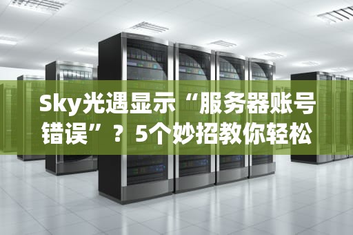Sky光遇显示“服务器账号错误”？5个妙招教你轻松搞定！