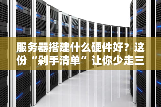 服务器搭建什么硬件好？这份“剁手清单”让你少走三年弯路！