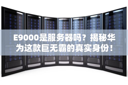 E9000是服务器吗？揭秘华为这款巨无霸的真实身份！