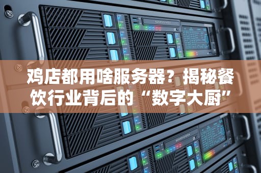 鸡店都用啥服务器？揭秘餐饮行业背后的“数字大厨”