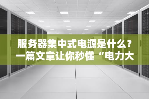 服务器集中式电源是什么？一篇文章让你秒懂“电力大管家”的奥秘！