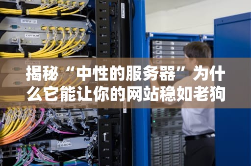 揭秘“中性的服务器”为什么它能让你的网站稳如老狗？