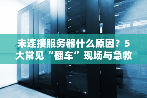 未连接服务器什么原因？5大常见“翻车”现场与急救指南！