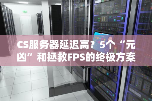 CS服务器延迟高？5个“元凶”和拯救FPS的终极方案！
