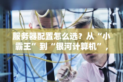 服务器配置怎么选？从“小霸王”到“银河计算机”，这篇指南让你秒懂！