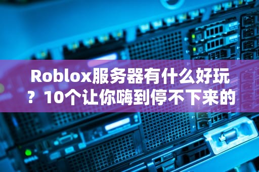 Roblox服务器有什么好玩？10个让你嗨到停不下来的神奇玩法！