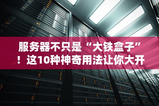 服务器不只是“大铁盒子”！这10种神奇用法让你大开眼界