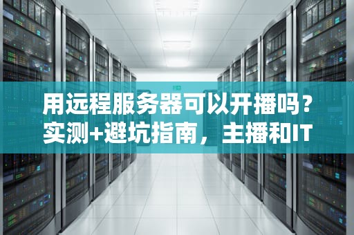 用远程服务器可以开播吗？实测+避坑指南，主播和IT宅必看！