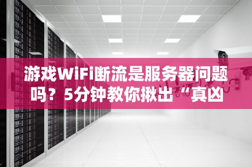 游戏WiFi断流是服务器问题吗？5分钟教你揪出“真凶”！（附解决方案）