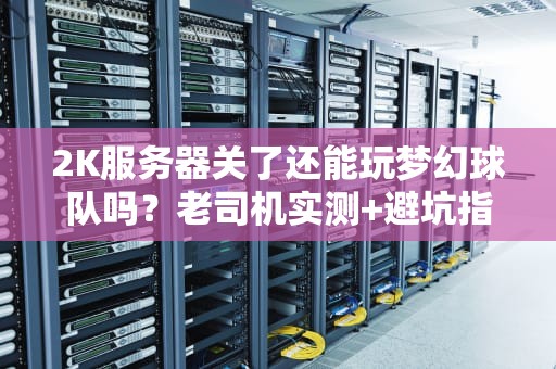 2K服务器关了还能玩梦幻球队吗？老司机实测+避坑指南！