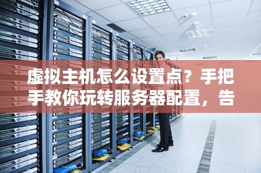 虚拟主机怎么设置点？手把手教你玩转服务器配置，告别小白标签！