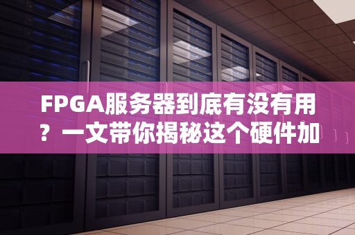 FPGA服务器到底有没有用？一文带你揭秘这个硬件加速神器！