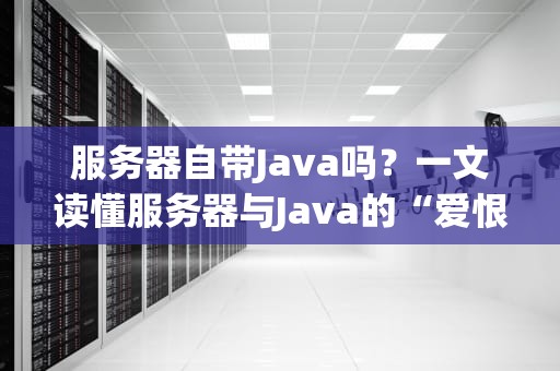 服务器自带Java吗？一文读懂服务器与Java的“爱恨情仇”
