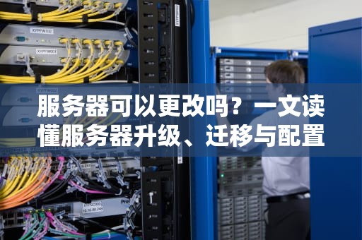 服务器可以更改吗？一文读懂服务器升级、迁移与配置调整的那些事儿！
