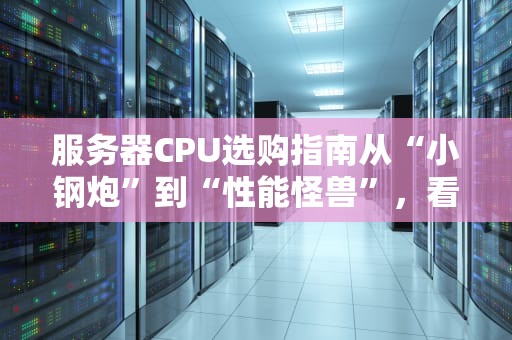 服务器CPU选购指南从“小钢炮”到“性能怪兽”，看完这篇不再交智商税！