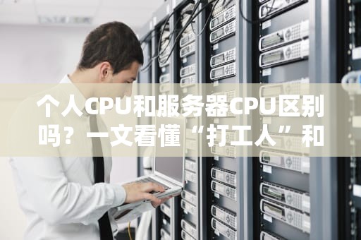 个人CPU和服务器CPU区别吗？一文看懂“打工人”和“钢铁侠”的差距！