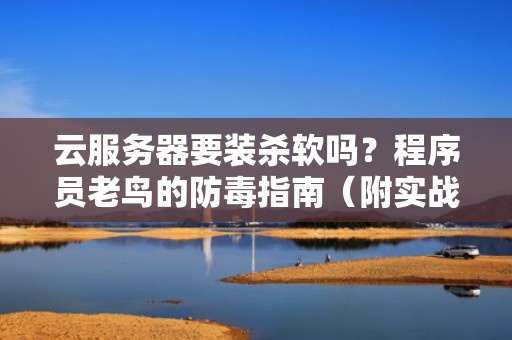 云服务器要装杀软吗？程序员老鸟的防毒指南（附实战翻车案例）