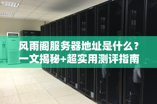 风雨阁服务器地址是什么？一文揭秘+超实用测评指南！