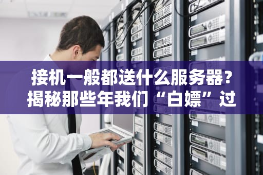 接机一般都送什么服务器？揭秘那些年我们“白嫖”过的神机！