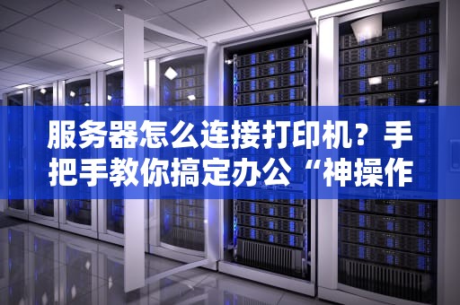 服务器怎么连接打印机？手把手教你搞定办公“神操作”！