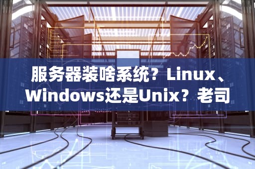 服务器装啥系统？Linux、Windows还是Unix？老司机带你选对不翻车！