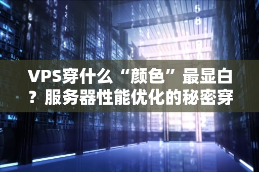 VPS穿什么“颜色”最显白？服务器性能优化的秘密穿搭指南！