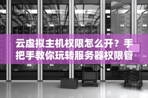 云虚拟主机权限怎么开？手把手教你玩转服务器权限管理！