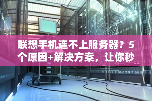 联想手机连不上服务器？5个原因+解决方案，让你秒变网络达人！