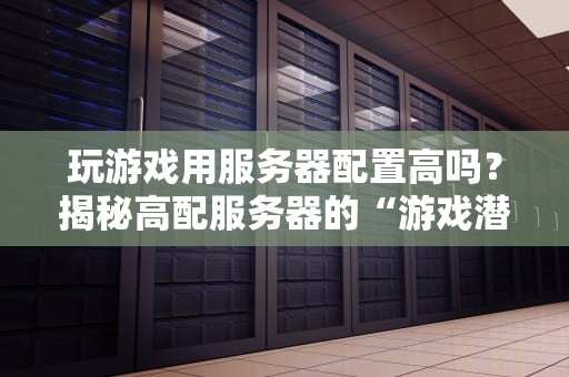 玩游戏用服务器配置高吗？揭秘高配服务器的“游戏潜规则”！
