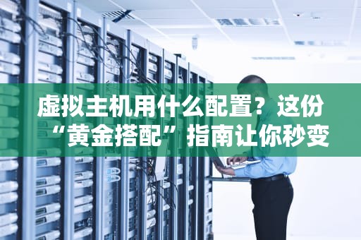 虚拟主机用什么配置？这份“黄金搭配”指南让你秒变老司机！