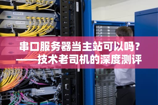 串口服务器当主站可以吗？——技术老司机的深度测评+避坑指南