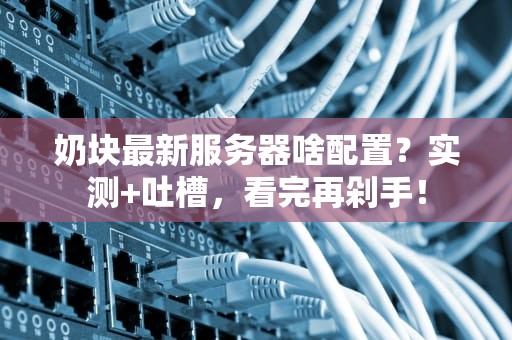 奶块最新服务器啥配置？实测+吐槽，看完再剁手！