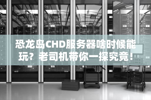 恐龙岛CHD服务器啥时候能玩？老司机带你一探究竟！