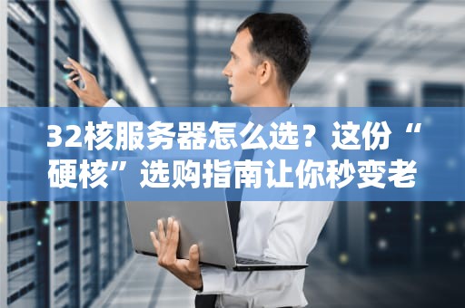 32核服务器怎么选？这份“硬核”选购指南让你秒变老司机！